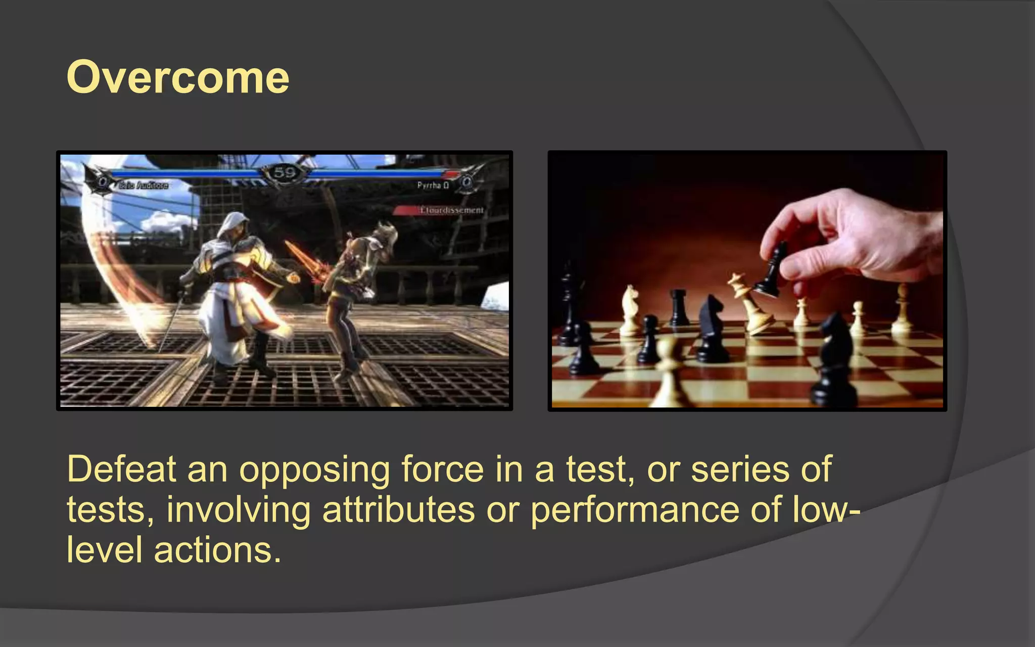 Overcome
Defeat an opposing force in a test, or series of
tests, involving attributes or performance of low-
level actions.
 