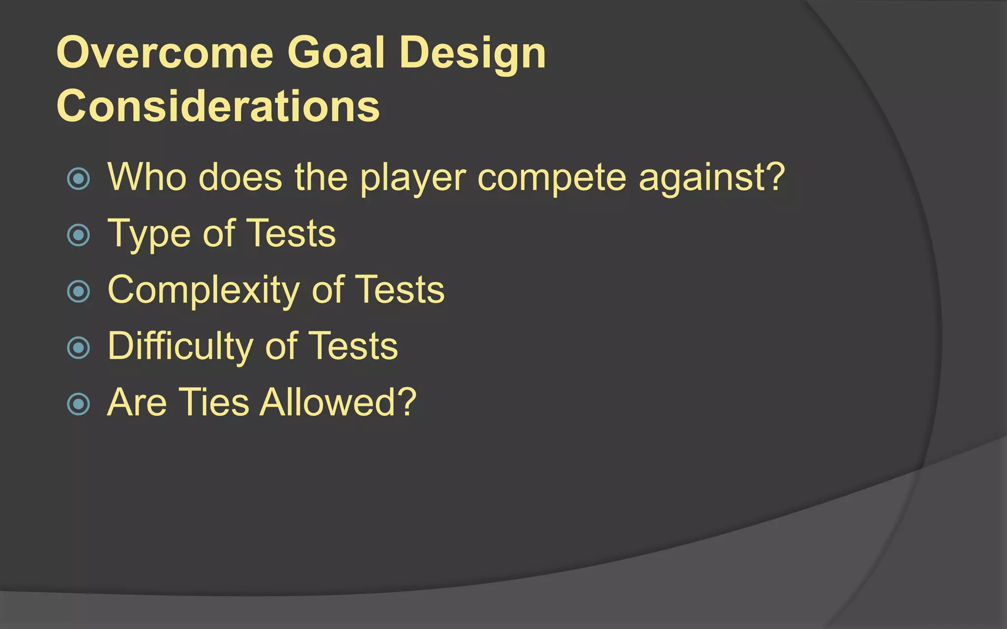 Overcome Goal Design
Considerations
 Who does the player compete against?
 Type of Tests
 Complexity of Tests
 Difficulty of Tests
 Are Ties Allowed?
 