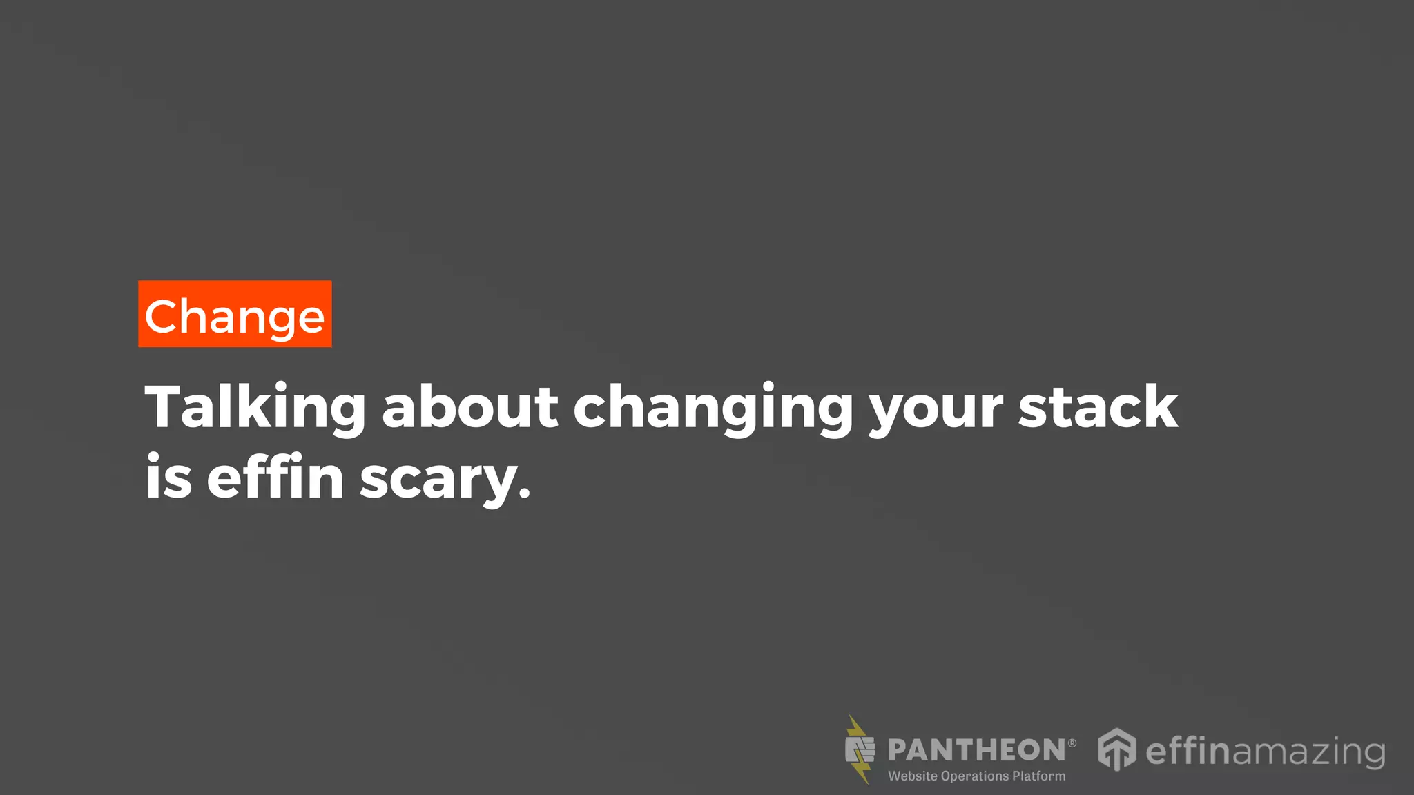 Change
Talking about changing your stack
is effin scary.
 