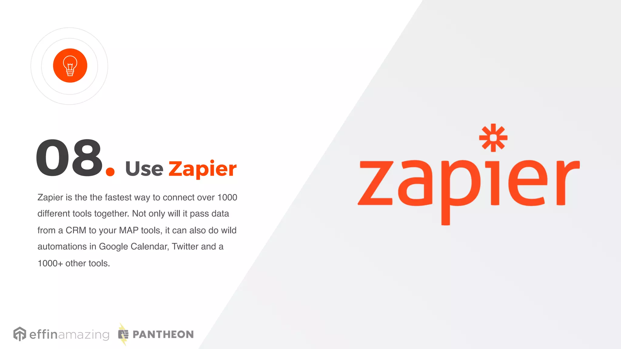 Use Zapier
Zapier is the the fastest way to connect over 1000
different tools together. Not only will it pass data
from a CRM to your MAP tools, it can also do wild
automations in Google Calendar, Twitter and a
1000+ other tools.
08.
 