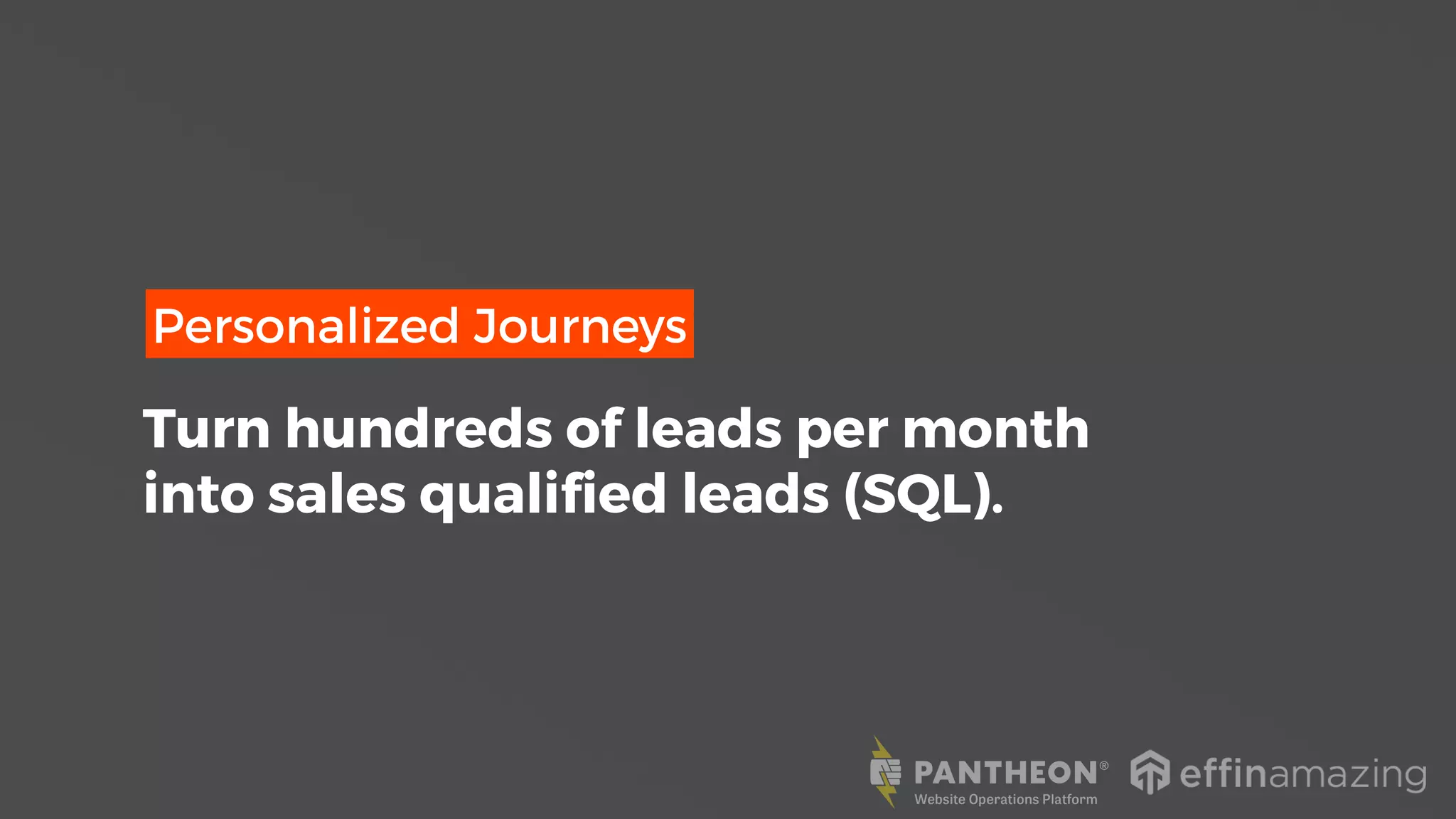 Personalized Journeys
Turn hundreds of leads per month
into sales qualified leads (SQL).
 