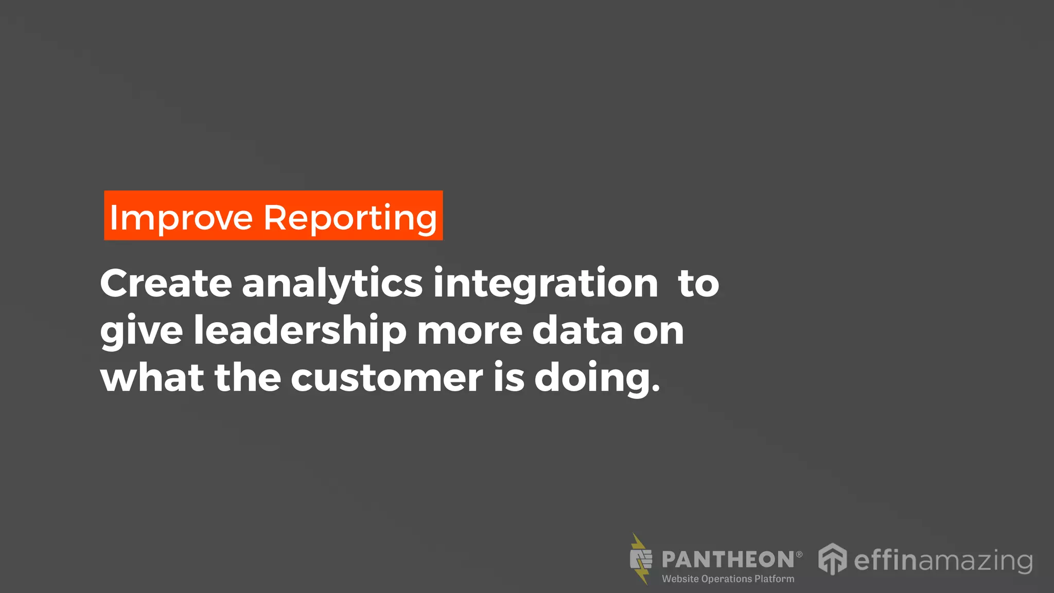 Create analytics integration to
give leadership more data on
what the customer is doing.
Improve Reporting
 