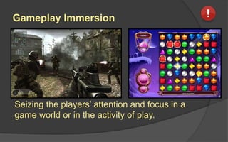 Gameplay Immersion
Seizing the players’ attention and focus in a
game world or in the activity of play.
 