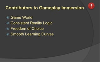 Contributors to Gameplay Immersion
 Game World
 Consistent Reality Logic
 Freedom of Choice
 Smooth Learning Curves
 