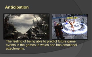 Anticipation
The feeling of being able to predict future game
events in the games to which one has emotional
attachments.
 