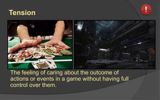 Tension
The feeling of caring about the outcome of
actions or events in a game without having full
control over them.
 