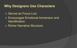 Why Designers Use Characters
 Serves as Focus Loci
 Encourages Emotional Immersion and
Identification
 Richer Narrative Structure
 