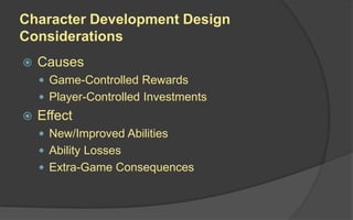 Character Development Design
Considerations
 Causes
 Game-Controlled Rewards
 Player-Controlled Investments
 Effect
 New/Improved Abilities
 Ability Losses
 Extra-Game Consequences
 