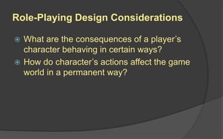 Role-Playing Design Considerations
 What are the consequences of a player’s
character behaving in certain ways?
 How do character’s actions affect the game
world in a permanent way?
 