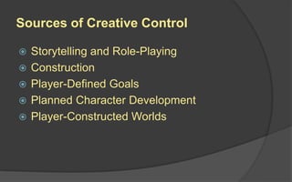 Sources of Creative Control
 Storytelling and Role-Playing
 Construction
 Player-Defined Goals
 Planned Character Development
 Player-Constructed Worlds
 