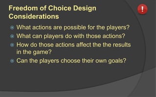 Freedom of Choice Design
Considerations
 What actions are possible for the players?
 What can players do with those actions?
 How do those actions affect the the results
in the game?
 Can the players choose their own goals?
 