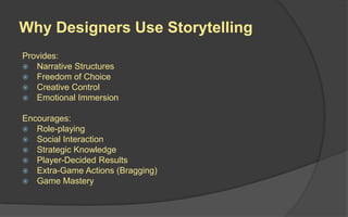 Why Designers Use Storytelling
Provides:
 Narrative Structures
 Freedom of Choice
 Creative Control
 Emotional Immersion
Encourages:
 Role-playing
 Social Interaction
 Strategic Knowledge
 Player-Decided Results
 Extra-Game Actions (Bragging)
 Game Mastery
 