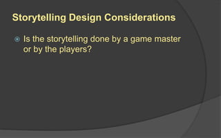 Storytelling Design Considerations
 Is the storytelling done by a game master
or by the players?
 
