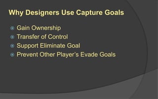 Why Designers Use Capture Goals
 Gain Ownership
 Transfer of Control
 Support Eliminate Goal
 Prevent Other Player’s Evade Goals
 