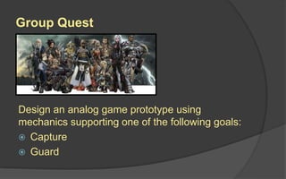 Group Quest
Design an analog game prototype using
mechanics supporting one of the following goals:
 Capture
 Guard
 