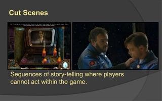 Cut Scenes
Sequences of story-telling where players
cannot act within the game.
 