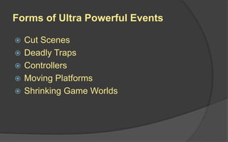 Forms of Ultra Powerful Events
 Cut Scenes
 Deadly Traps
 Controllers
 Moving Platforms
 Shrinking Game Worlds
 