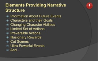 Elements Providing Narrative
Structure
 Information About Future Events
 Characters and their Goals
 Changing Character Abilities
 Limited Set of Actions
 Irreversible Actions
 Illusionary Rewards
 Cut Scenes
 Ultra Powerful Events
 And…
 
