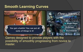 Complexity Design Considerations
 Does the game have rhythm-based
actions?
 How many game elements does the player
need to interact with?
 How many relationships do these elements
have with each other?
 How complex is the narrative structure?
 