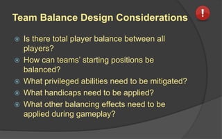 Ways To Provide Team Balance
Before Game:
 Team Configuration with Player Balance
 Symmetric Competency Areas and
Privileged Abilities
 Starting Positions
During Game:
 Handicaps
 Spawning
 