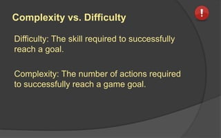 Complexity vs. Difficulty
Difficulty: The skill required to successfully
reach a goal.
Complexity: The number of actions required
to successfully reach a game goal.
 