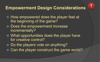 Ways To Provide Empowerment
 Right Level of Difficulty
 Privileged/New/Improved Abilities
 Producers & Converters
 Strategic Planning & Knowledge
 Freedom of Choice
 Player-Decided Results
 Creative Control
 Social Status
 Game Mastery
 