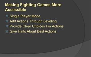 Making Fighting Games More
Accessible
 Single Player Mode
 Add Actions Through Leveling
 Provide Clear Choices For Actions
 Give Hints About Best Actions
 