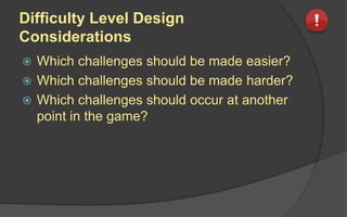 Difficulty Level Design
Considerations
 Which challenges should be made easier?
 Which challenges should be made harder?
 Which challenges should occur at another
point in the game?
 