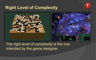 Right Level of Complexity
The right level of complexity is the one
intended by the game designer.
 