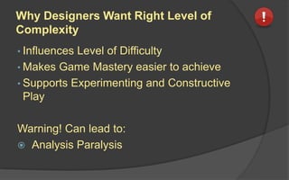 Why Designers Want Right Level of
Complexity
• Influences Level of Difficulty
• Makes Game Mastery easier to achieve
• Supports Experimenting and Constructive
Play
Warning! Can lead to:
 Analysis Paralysis
 