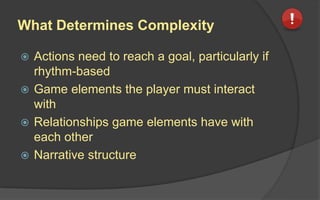 What Determines Complexity
 Actions need to reach a goal, particularly if
rhythm-based
 Game elements the player must interact
with
 Relationships game elements have with
each other
 Narrative structure
 