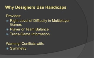 Why Designers Use Handicaps
Provides:
 Right Level of Difficulty in Multiplayer
Games
 Player or Team Balance
 Trans-Game Information
Warning! Conflicts with:
 Symmetry
 