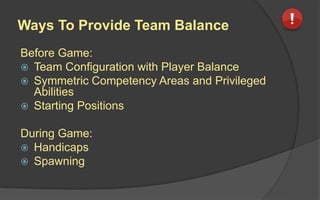 Ways To Provide Team Balance
Before Game:
 Team Configuration with Player Balance
 Symmetric Competency Areas and Privileged
Abilities
 Starting Positions
During Game:
 Handicaps
 Spawning
 