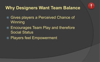 Why Designers Want Team Balance
 Gives players a Perceived Chance of
Winning
 Encourages Team Play and therefore
Social Status
 Players feel Empowerment
 