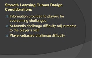 Smooth Learning Curves Design
Considerations
 Information provided to players for
overcoming challenges
 Automatic challenge difficulty adjustments
to the player’s skill
 Player-adjusted challenge difficulty
 