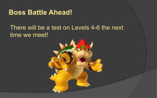 Boss Battle Ahead!
There will be a test on Levels 4-6 the next
time we meet!
 