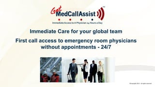 ©copyright 2013 – all rights reserved
Immediate Care for your global team
First call access to emergency room physicians
without appointments - 24/7
ImmediateAccess to A Physician 24 Hours a Day
TM
 