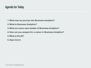 Agenda for Today
B.A.B | June 2017 | All Rights Reserved.
1.  What was my journey into Business Analytics?
2.  What is Bus...