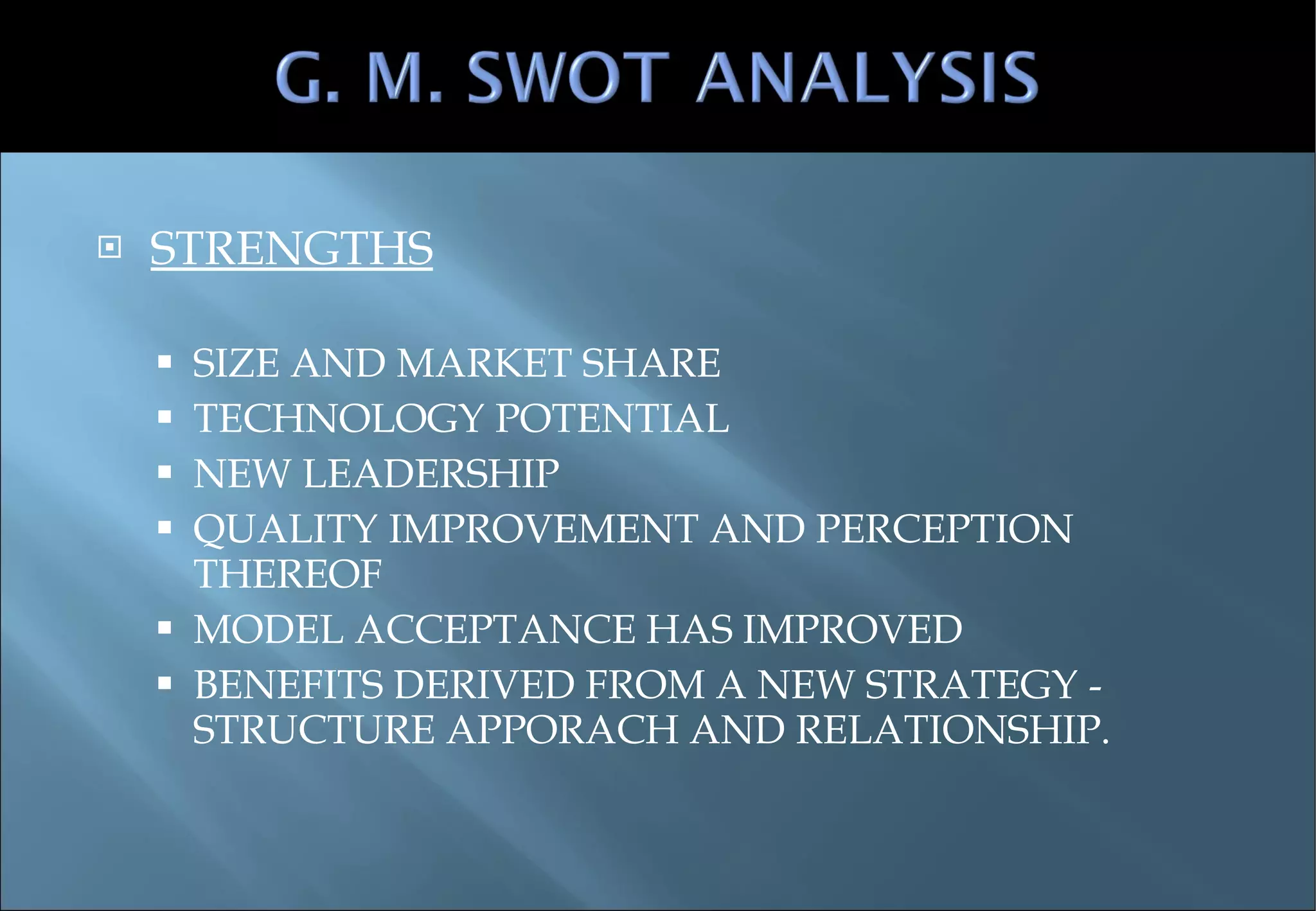 STRENGTHS SIZE AND MARKET SHARE TECHNOLOGY POTENTIAL NEW LEADERSHIP QUALITY IMPROVEMENT AND PERCEPTION THEREOF MODEL ACCEPTANCE HAS IMPROVED BENEFITS DERIVED FROM A NEW STRATEGY - STRUCTURE APPORACH AND RELATIONSHIP. 