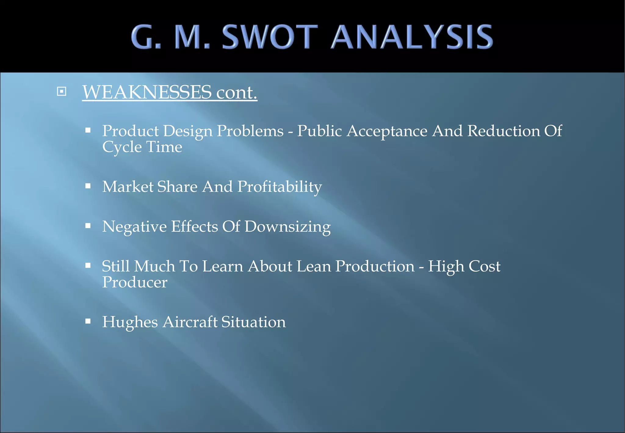 WEAKNESSES cont. Product Design Problems - Public Acceptance And Reduction Of Cycle Time Market Share And Profitability Negative Effects Of Downsizing Still Much To Learn About Lean Production - High Cost Producer Hughes Aircraft Situation 