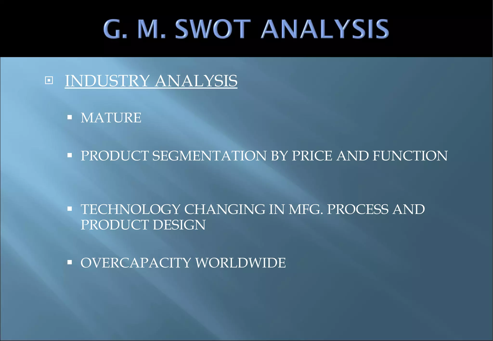 INDUSTRY ANALYSIS MATURE PRODUCT SEGMENTATION BY PRICE AND FUNCTION TECHNOLOGY CHANGING IN MFG. PROCESS AND PRODUCT DESIGN OVERCAPACITY WORLDWIDE 