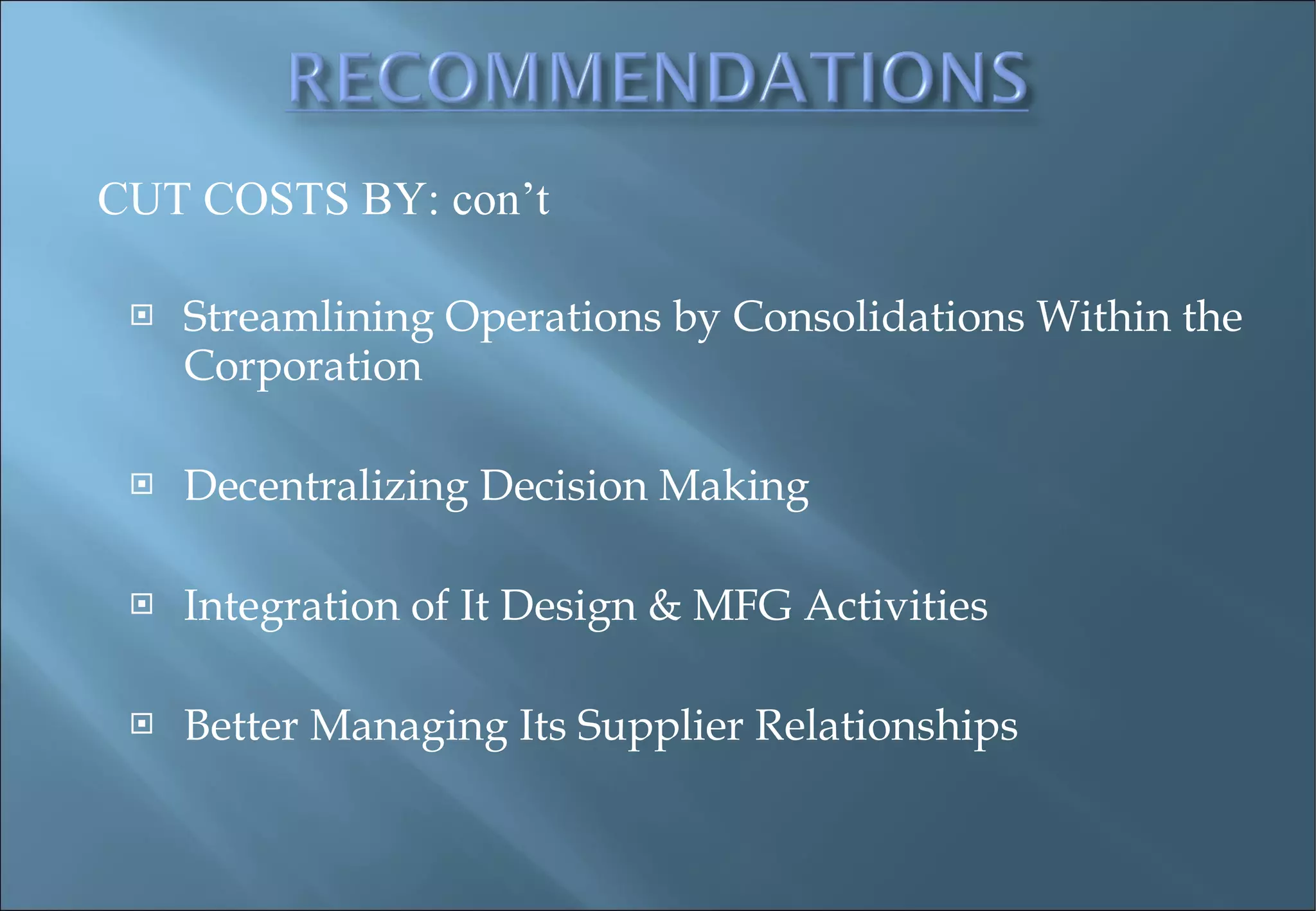 Streamlining Operations by Consolidations Within the Corporation Decentralizing Decision Making Integration of It Design & MFG Activities Better Managing Its Supplier Relationships CUT COSTS BY: con’t 