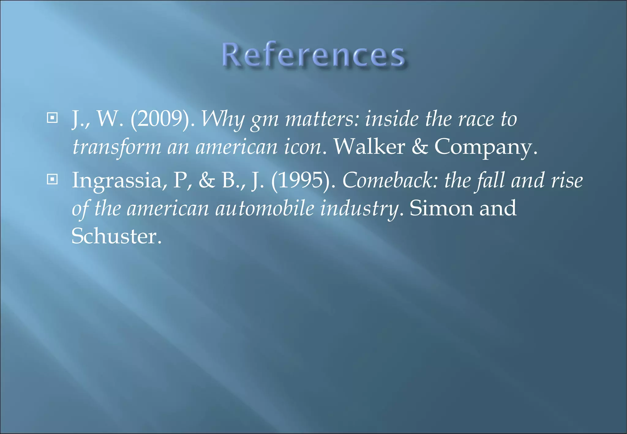 J., W. (2009).  Why gm matters: inside the race to transform an american icon . Walker & Company. Ingrassia, P, & B., J. (1995).  Comeback: the fall and rise of the american automobile industry . Simon and Schuster. 