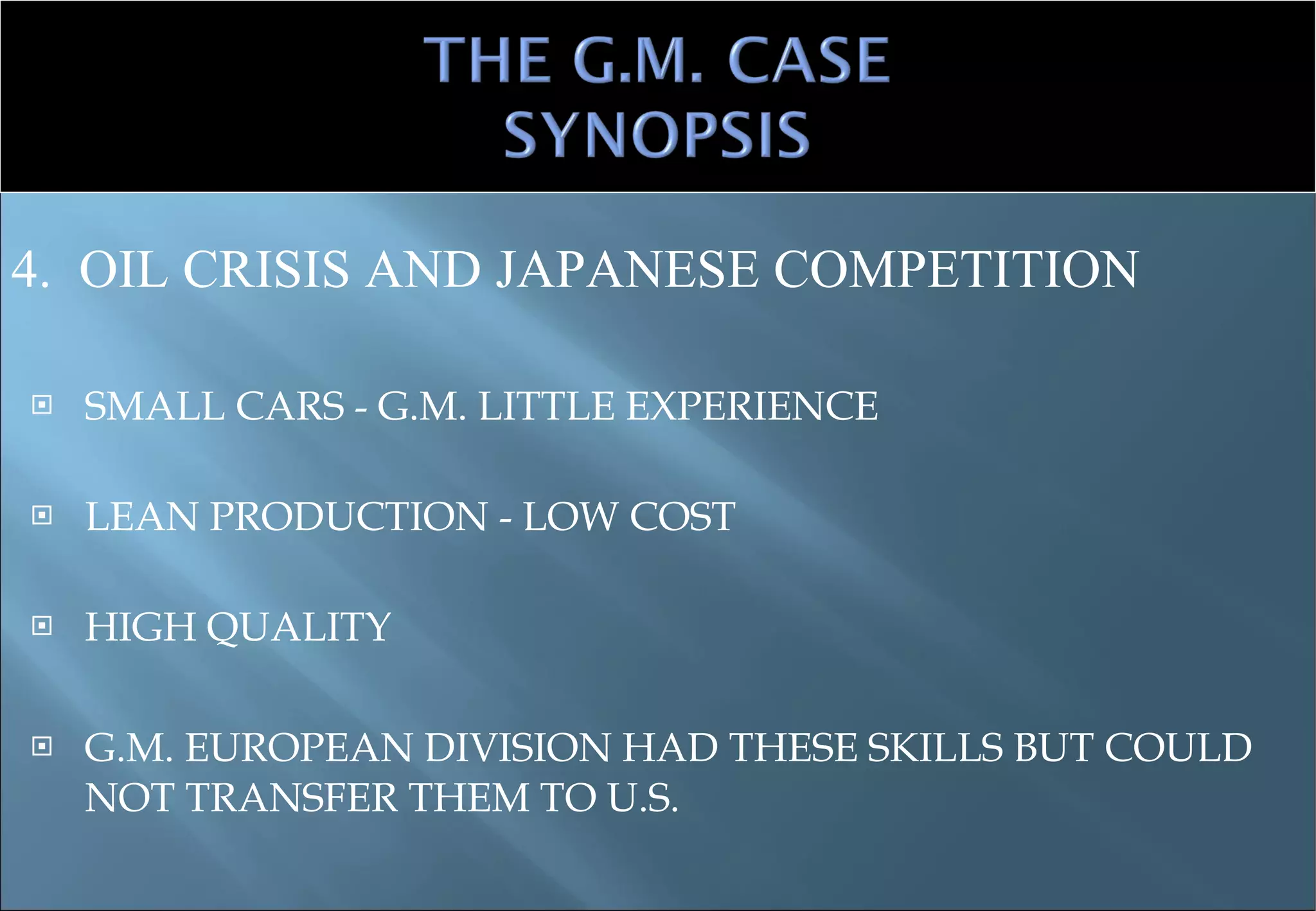 SMALL CARS - G.M. LITTLE EXPERIENCE LEAN PRODUCTION - LOW COST HIGH QUALITY G.M. EUROPEAN DIVISION HAD THESE SKILLS BUT COULD NOT TRANSFER THEM TO U.S. 4.  OIL CRISIS AND JAPANESE COMPETITION 