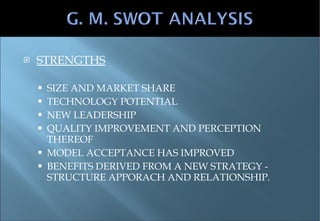 STRENGTHS SIZE AND MARKET SHARE TECHNOLOGY POTENTIAL NEW LEADERSHIP QUALITY IMPROVEMENT AND PERCEPTION THEREOF MODEL ACCEPTANCE HAS IMPROVED BENEFITS DERIVED FROM A NEW STRATEGY - STRUCTURE APPORACH AND RELATIONSHIP. 
