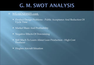 WEAKNESSES cont. Product Design Problems - Public Acceptance And Reduction Of Cycle Time Market Share And Profitability Negative Effects Of Downsizing Still Much To Learn About Lean Production - High Cost Producer Hughes Aircraft Situation 