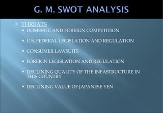 THREATS DOMESTIC AND FOREIGN COMPETITION U.S. FEDERAL LEGISLATION AND REGULATION CONSUMER LAWSUITS FOREIGN LEGISLATION AND REGULATION DECLINING QUALITY OF THE INFASTRUCTURE IN THIS COUNTRY DECLINING VALUE OF JAPANESE YEN 