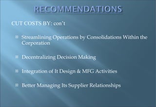 Streamlining Operations by Consolidations Within the Corporation Decentralizing Decision Making Integration of It Design & MFG Activities Better Managing Its Supplier Relationships CUT COSTS BY: con’t 