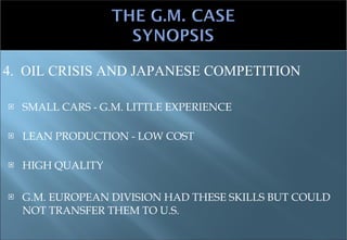 SMALL CARS - G.M. LITTLE EXPERIENCE LEAN PRODUCTION - LOW COST HIGH QUALITY G.M. EUROPEAN DIVISION HAD THESE SKILLS BUT COULD NOT TRANSFER THEM TO U.S. 4.  OIL CRISIS AND JAPANESE COMPETITION 
