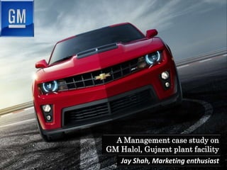 A Management case study on
GM Halol, Gujarat plant facility
Jay Shah, Marketing enthusiast
 